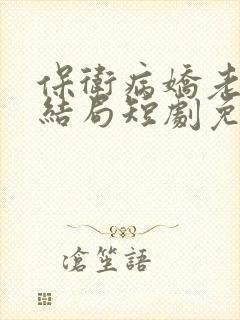 保卫病娇老公大结局短剧免费观看全集高清版
