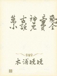 万古神帝飞天鱼小说免费全文在线
