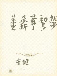 叶辰萧初然最快更新了多少章