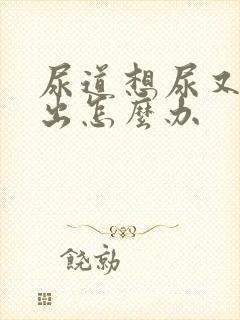 尿道想尿又尿不出怎么办