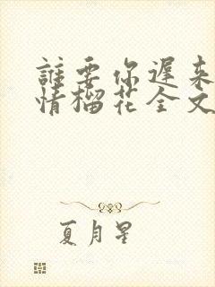 谁要你迟来的深情榴花全文