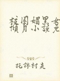 校园媚黑女友夏倾月小说免费阅读杰