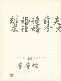 离婚后前夫哭着求复婚 全文免费阅读