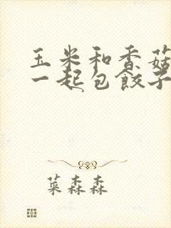 玉米和香菇可以一起包饺子吗