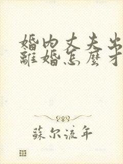 婚内丈夫出轨要离婚怎么才能挽回
