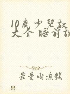 10岁少儿故事大全 睡前故事