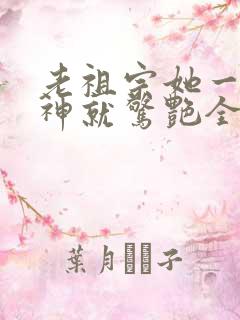 老祖宗她一不留神就惊艳全球了在线观看