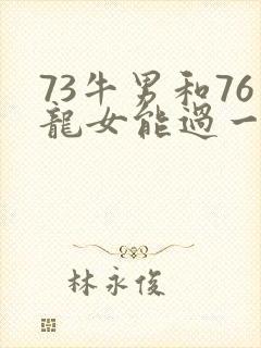 73牛男和76龙女能过一辈子吗