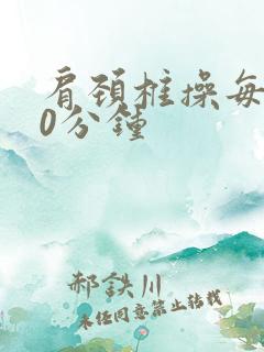 肩颈椎操每天10分钟