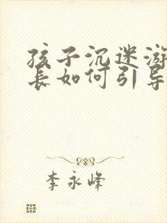 孩子沉迷游戏家长如何引导