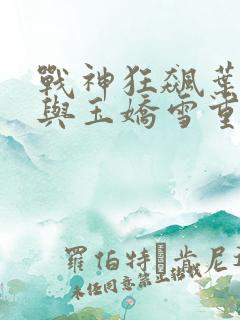 战神狂飙叶无缺与玉娇雪重逢