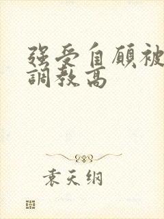 强受自愿被攻虐调教高