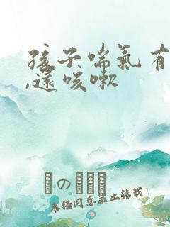 孩子喘气有鸣音,还咳嗽