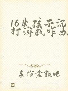 16岁孩子沉迷打游戏咋办