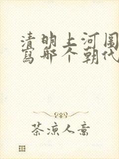 清明上河图是描写哪个朝代的