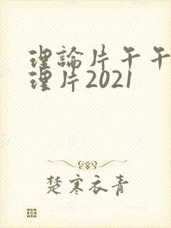 理论片午午伦夜理片2021
