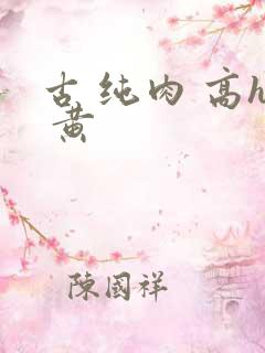 古 纯肉 高h 黄