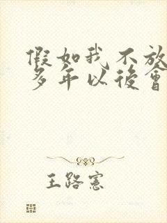 假如我不放手你多年以后会怪我恨我或感动