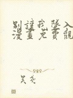 别让我坠入爱河漫画免费观看最新章