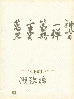 万古第一神全文免费无弹窗