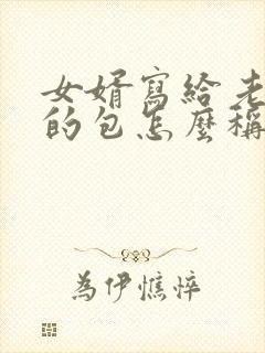 女婿写给老丈人的包怎么称呼