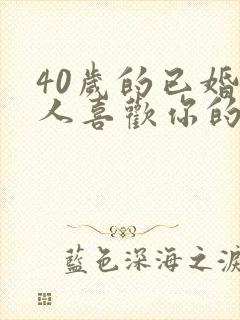 40岁的已婚女人喜欢你的表现