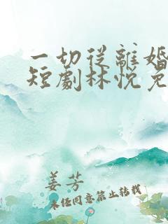 一切从离婚开始短剧林悦免费观看