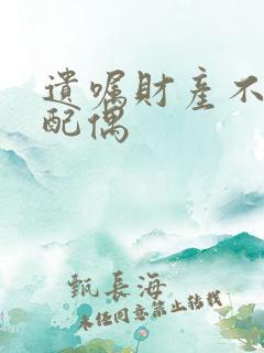 遗嘱财产不留给配偶