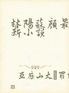 林阳苏颜最新更新小说