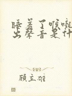睡着了喉咙里发出声音是什么原因