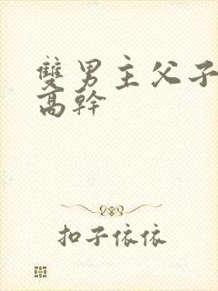 双男主父子年上高干