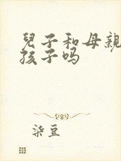 儿子和母亲能生孩子吗