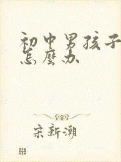 初中男孩子叛逆怎么办
