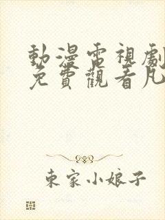 动漫电视剧全部免费观看凡人修仙