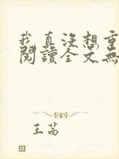 我真没想重生啊阅读全文无弹窗