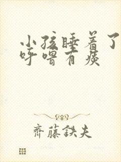 小孩睡着了嗓子呼噜有痰