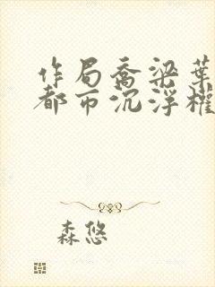 作局乔梁叶心仪都市沉浮权欲场风云