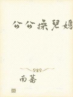 公公操儿媳大逼