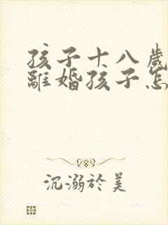 孩子十八岁父母离婚孩子怎么判