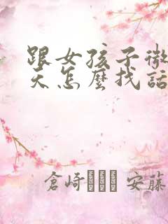 跟女孩子微信聊天怎么找话题