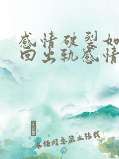 感情破裂如何挽回出轨感情破裂丈夫