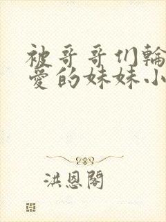 被哥哥们轮番宠爱的妹妹小说推荐