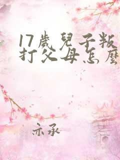 17岁儿子叛逆打父母怎么办