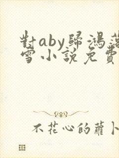 对aby归鸿落雪小说免费阅读