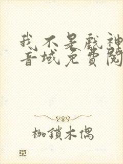 我不是戏神三九音域免费阅读全文