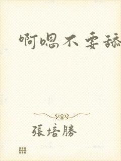 啊嗯不要舔了啊