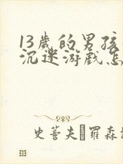 13岁的男孩子沉迷游戏怎么办呢