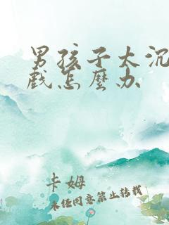 男孩子太沉迷游戏怎么办