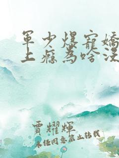军少爆宠娇妻吻上瘾为啥没更新了
