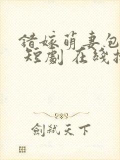 错嫁萌妻包甜的 短剧 在线播放